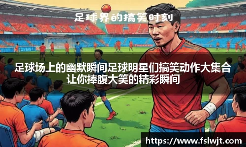 足球场上的幽默瞬间足球明星们搞笑动作大集合让你捧腹大笑的精彩瞬间